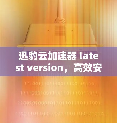 迅豹云加速器 latest version，高效安全轻松加速，提升你的网络体验