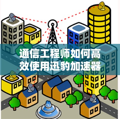通信工程师如何高效使用迅豹加速器