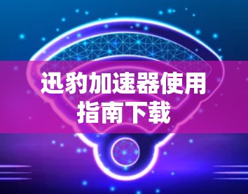 迅豹加速器使用指南下载
