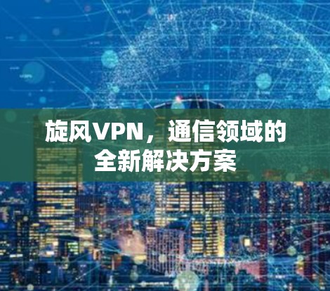 旋风VPN，通信领域的全新解决方案