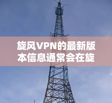 旋风VPN的最新版本信息通常会在旋风网络的官方网站上发布。以下是关于旋风7和旋风8的详细介绍