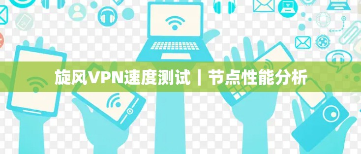 旋风VPN速度测试｜节点性能分析