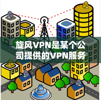 旋风VPN是某个公司提供的VPN服务，它通过加密技术和多点网络连接，帮助用户远程访问互联网。旋风VPN通常包括以下功能