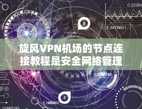 旋风VPN机场的节点连接教程是安全网络管理的一部分，涉及多个关键步骤以确保VPN的安全性和数据保护。以下是对该教程的详细总结和解释