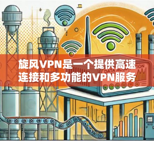 旋风VPN是一个提供高速连接和多功能的VPN服务，包括多个高速节点和一些VPN软件包。以下是详细的步骤和信息