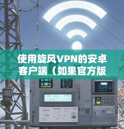 使用旋风VPN的安卓客户端（如果官方版本不存在）的步骤如下