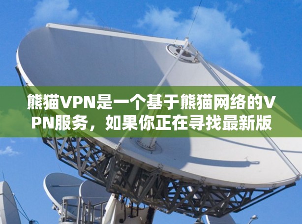熊猫VPN是一个基于熊猫网络的VPN服务，如果你正在寻找最新版本的下载，以下是一些步骤和建议