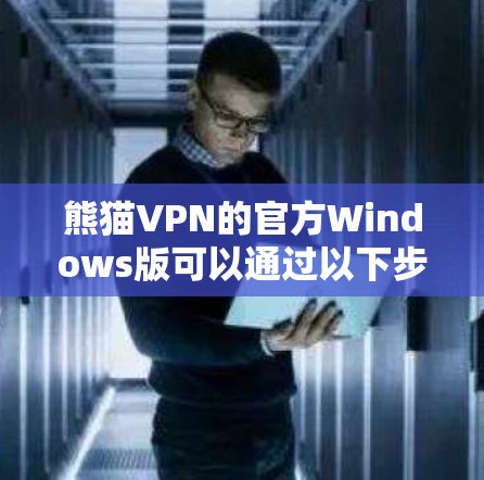 熊猫VPN的官方Windows版可以通过以下步骤下载和安装