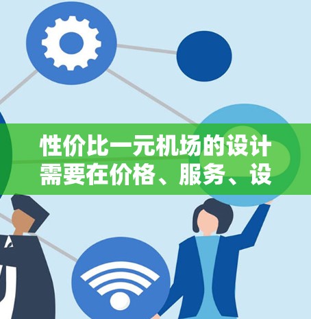 性价比一元机场的设计需要在价格、服务、设施和运营效率等方面进行优化，以确保整体成本低而体验高。以下是一些具体的设计原则和实施方法