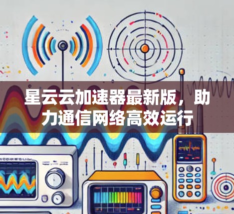 星云云加速器最新版，助力通信网络高效运行
