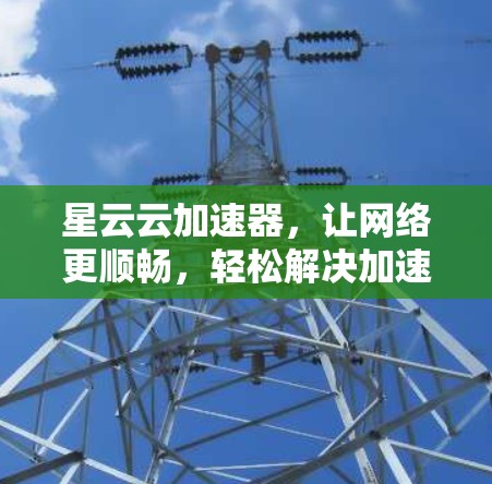 星云云加速器，让网络更顺畅，轻松解决加速难题