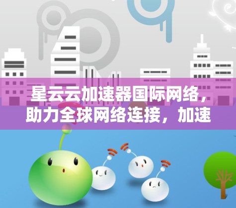 星云云加速器国际网络，助力全球网络连接，加速你的数据传输