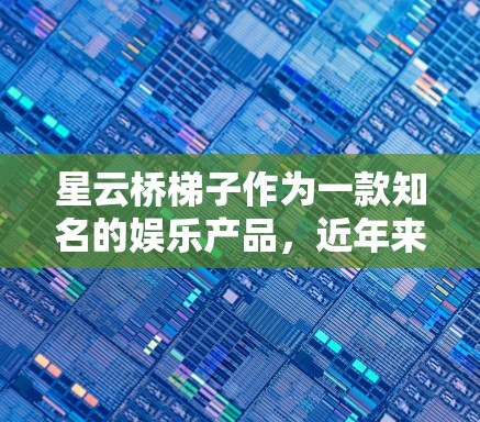 星云桥梯子作为一款知名的娱乐产品，近年来推出了多个版本，旨在为游客提供安全、可靠的娱乐体验。以下是关于星云桥梯子的最新版本分析