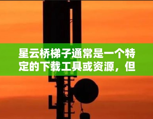 星云桥梯子通常是一个特定的下载工具或资源，但具体下载方式取决于星云平台的名称和功能。以下是一些常见的步骤，假设你正在寻找一个名为星云桥梯子的下载工具
