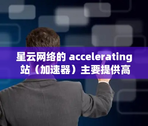 星云网络的 accelerating 站（加速器）主要提供高速网络连接，支持的速率通常在 1M 带宽左右。以下是一些关于 accelerating 站测试参数的详细信息