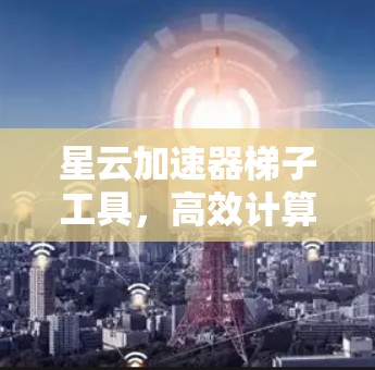 星云加速器梯子工具，高效计算的实用工具