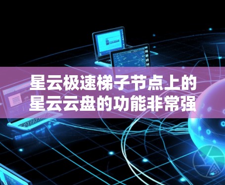 星云极速梯子节点上的星云云盘的功能非常强大，能够提供多种云服务，确保数据的安全和传输。为了测试星云云盘的功能，可以按照以下步骤进行