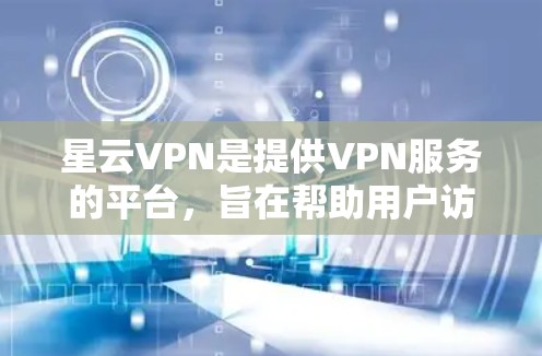 星云VPN是提供VPN服务的平台，旨在帮助用户访问外部网络，减少网络延迟和访问风险。以下是使用星云VPN的步骤和注意事项