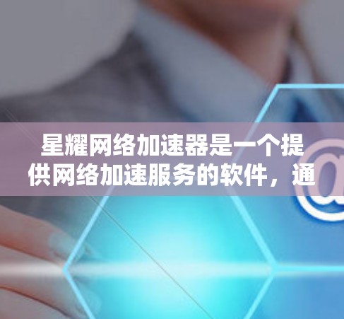 星耀网络加速器是一个提供网络加速服务的软件，通常用于解决网络连接问题。以下是一些步骤和注意事项，帮助您正确下载并使用星耀网络加速器