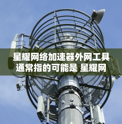 星耀网络加速器外网工具通常指的可能是 星耀网速 在手机上的外网加速功能。星耀网速是一个功能强大的网络加速器，支持在手机上连接到本地外网，进行加速和下载。以下是使用星耀网速的外网工具的基本步骤
