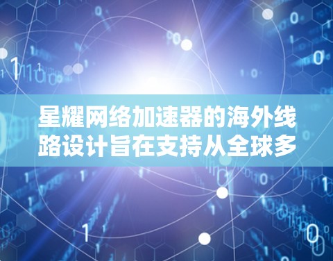 星耀网络加速器的海外线路设计旨在支持从全球多个地点连接网络加速的需求。以下是详细的步骤，帮助您更好地理解如何使用星耀网络加速器进行海外连接