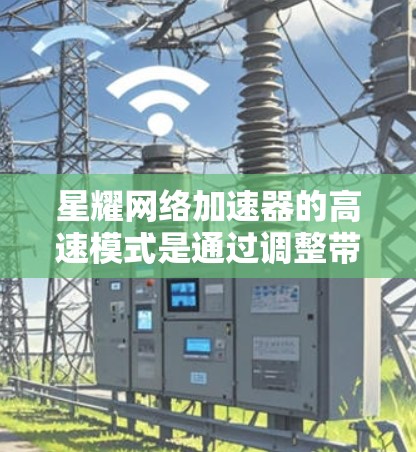 星耀网络加速器的高速模式是通过调整带宽比例和其他优化参数来提升网络连接的带宽和延迟，从而提供更快的网络体验。以下是详细的步骤和信息