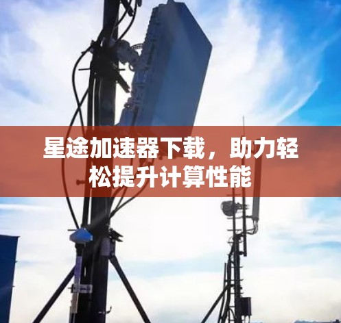 星途加速器下载，助力轻松提升计算性能