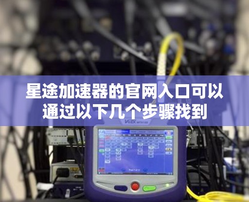 星途加速器的官网入口可以通过以下几个步骤找到