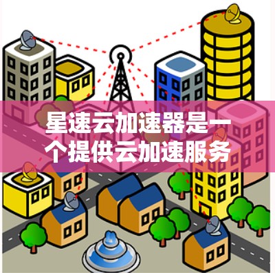 星速云加速器是一个提供云加速服务的公司，其全球节点意味着该服务能够覆盖全球范围内的用户或存储中心。星速云加速器的主要功能是通过加速云数据传输和存储，提升用户体验，提供稳定和高效的云加速解决方案