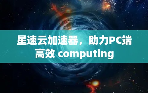 星速云加速器，助力PC端高效 computing