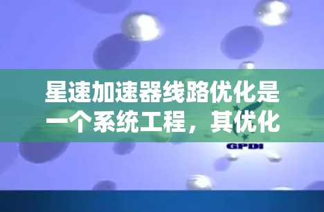 星速加速器线路优化是一个系统工程，其优化过程可以从多个角度入手，综合考虑运行效率、维护成本和经济性。以下是具体步骤