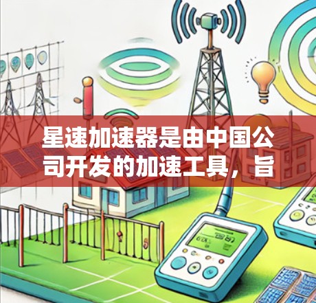 星速加速器是由中国公司开发的加速工具，旨在帮助用户更快上手游戏和网络。以下是下载星速加速器的步骤