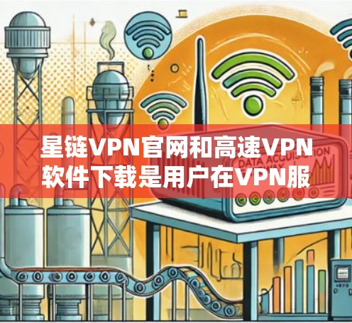 星链VPN官网和高速VPN软件下载是用户在VPN服务中的常见需求。以下是详细的指导
