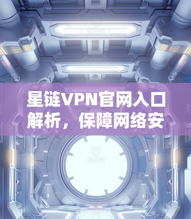 星链VPN官网入口解析，保障网络安全的可靠解决方案