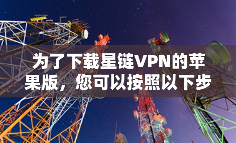 为了下载星链VPN的苹果版，您可以按照以下步骤操作