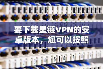 要下载星链VPN的安卓版本，您可以按照以下步骤进行