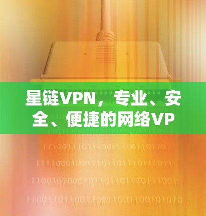 星链VPN，专业、安全、便捷的网络VPN解决方案