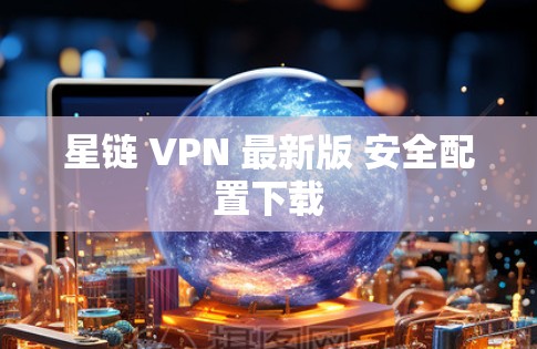 星链 VPN 最新版 安全配置下载
