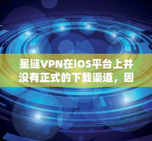 星链VPN在iOS平台上并没有正式的下载渠道，因为iOS版本的下载通常会通过苹果商店（App Store）来进行。以下是获取iOSVPN版本的步骤