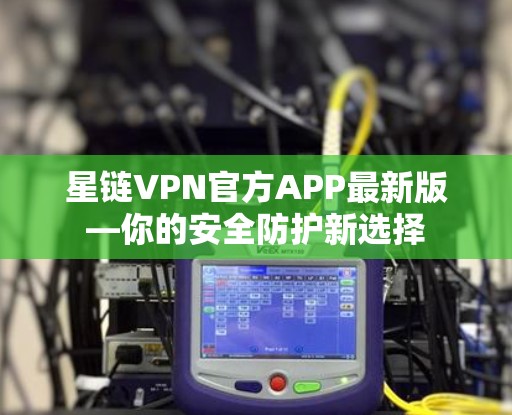 星链VPN官方APP最新版—你的安全防护新选择