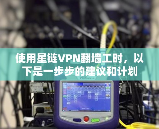 使用星链VPN翻墙工时，以下是一步步的建议和计划