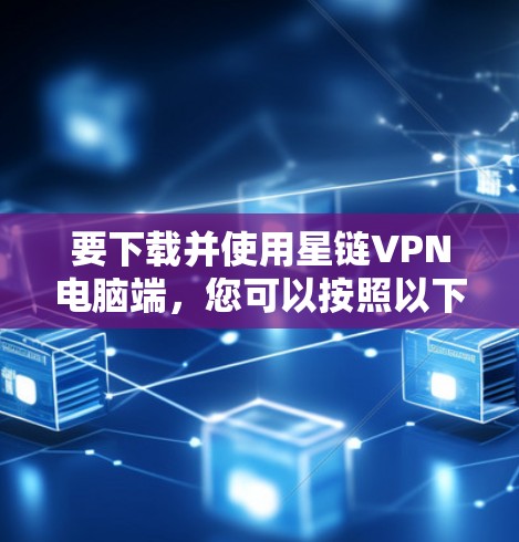 要下载并使用星链VPN电脑端，您可以按照以下步骤操作