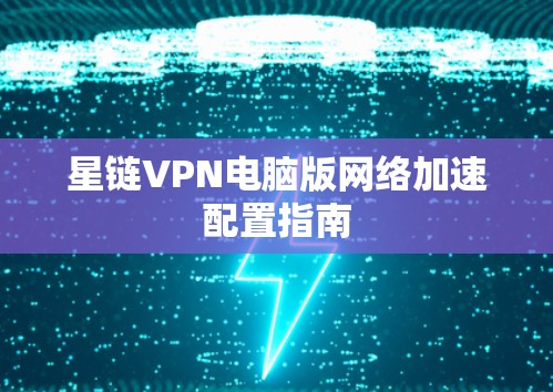星链VPN电脑版网络加速配置指南