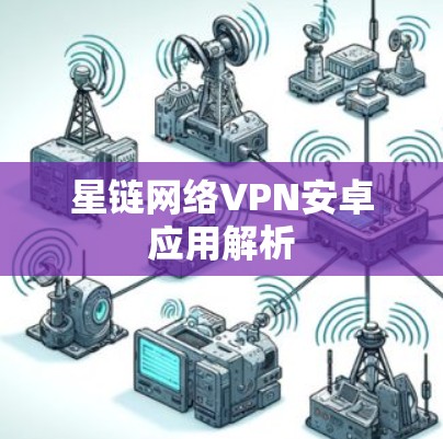 星链网络VPN安卓应用解析