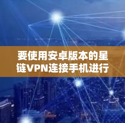 要使用安卓版本的星链VPN连接手机进行视频通话，按照以下步骤操作