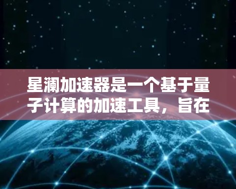 星澜加速器是一个基于量子计算的加速工具，旨在提升计算效率和处理速度。以下是关于星澜加速器科学工具的详细介绍