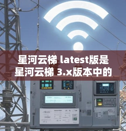 星河云梯 latest版是星河云梯 3.x版本中的一次更新，旨在提升云资源管理体验。新功能包括