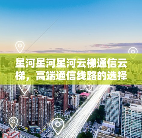 星河星河星河云梯通信云梯，高端通信线路的选择