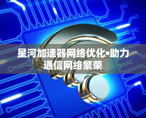 星河加速器网络优化•助力通信网络繁荣