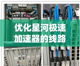 优化星河极速加速器的线路是一个系统性工程，涉及多个方面。以下是对优化内容的总结和建议